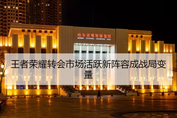 王者荣耀转会市场活跃新阵容成战局变量